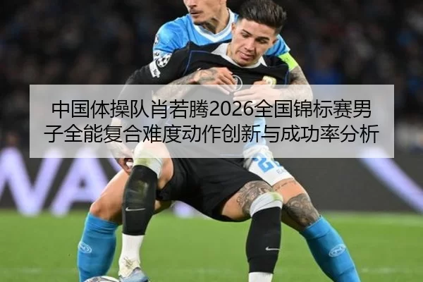 中国体操队肖若腾2026全国锦标赛男子全能复合难度动作创新与成功率分析