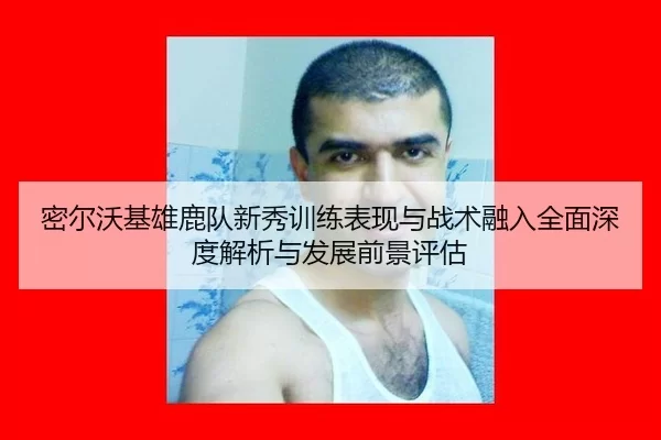 密尔沃基雄鹿队新秀训练表现与战术融入全面深度解析与发展前景评估