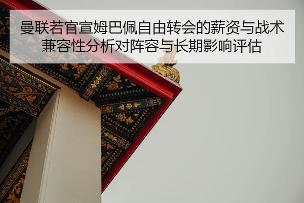 曼联若官宣姆巴佩自由转会的薪资与战术兼容性分析对阵容与长期影响评估