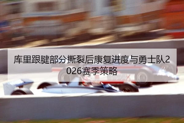 库里跟腱部分撕裂后康复进度与勇士队2026赛季策略